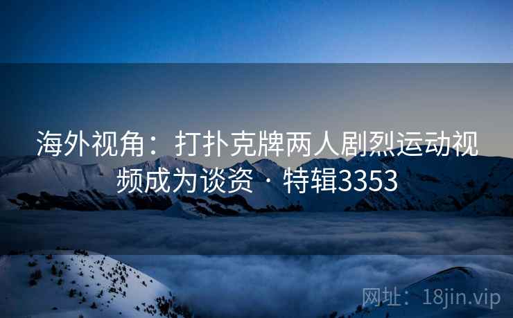 海外视角：打扑克牌两人剧烈运动视频成为谈资 · 特辑3353