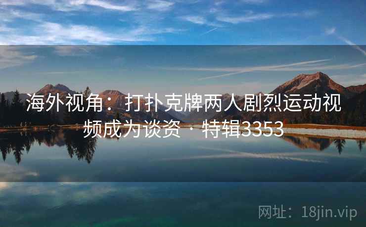 海外视角：打扑克牌两人剧烈运动视频成为谈资 · 特辑3353